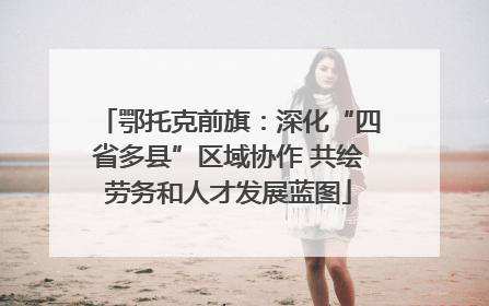 鄂托克前旗：深化“四省多县”区域协作 共绘劳务和人才发展蓝图