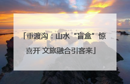 重渡沟：山水“盲盒”惊喜开 文旅融合引客来