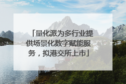 量化派为多行业提供场景化数字赋能服务，拟港交所上市