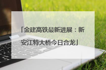 金建高铁最新进展：新安江特大桥今日合龙