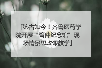 鉴古知今！齐鲁医药学院开展“管仲纪念馆”现场情景思政课教学