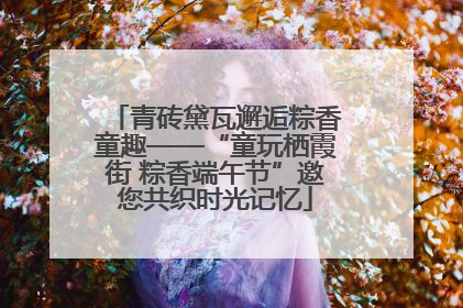 青砖黛瓦邂逅粽香童趣——“童玩栖霞街 粽香端午节”邀您共织时光记忆