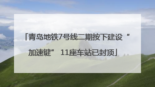 青岛地铁7号线二期按下建设“加速键” 11座车站已封顶