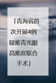 青海省首次开展4例疑难青光眼高难度联合手术