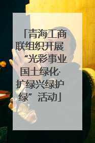 青海工商联组织开展“光彩事业国土绿化·扩绿兴绿护绿”活动