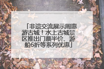 非遗交流展示周惠游古城！水上古城景区推出门票半价、游船6折等系列优惠