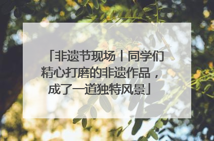 非遗节现场丨同学们精心打磨的非遗作品，成了一道独特风景