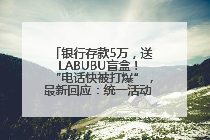 银行存款5万，送LABUBU盲盒！“电话快被打爆”，最新回应：统一活动，进货渠道不清楚