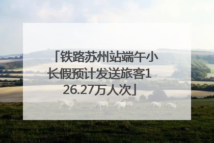 铁路苏州站端午小长假预计发送旅客126.27万人次