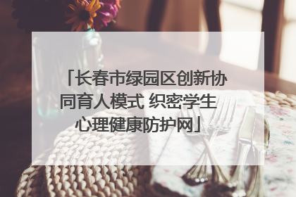 长春市绿园区创新协同育人模式 织密学生心理健康防护网