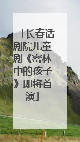 长春话剧院儿童剧《密林中的孩子》即将首演