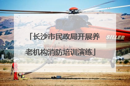 长沙市民政局开展养老机构消防培训演练