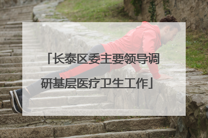 长泰区委主要领导调研基层医疗卫生工作