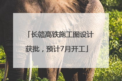 长赣高铁施工图设计获批，预计7月开工