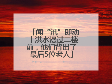 闻“汛”即动丨洪水漫过二楼前，他们背出了最后5位老人