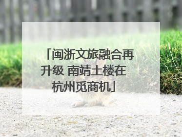 闽浙文旅融合再升级 南靖土楼在杭州觅商机