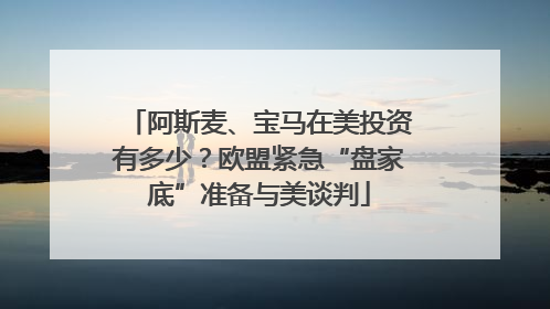 阿斯麦、宝马在美投资有多少？欧盟紧急“盘家底”准备与美谈判