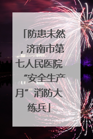 防患未然，济南市第七人民医院“安全生产月”消防大练兵