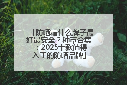 防晒霜什么牌子最好最安全？种草合集：2025十款值得入手的防晒品牌