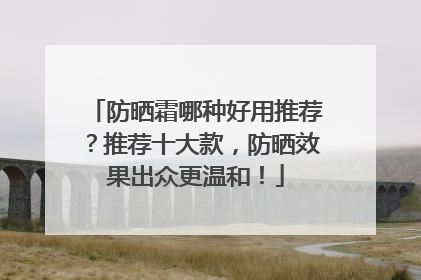 防晒霜哪种好用推荐？推荐十大款，防晒效果出众更温和！