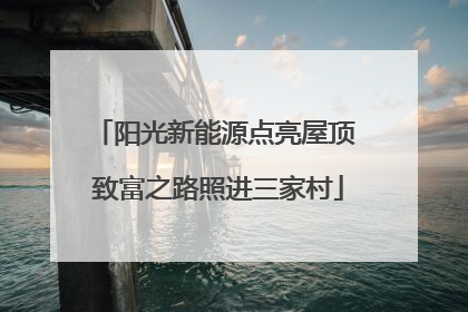 阳光新能源点亮屋顶 致富之路照进三家村