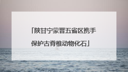 陕甘宁蒙晋五省区携手保护古脊椎动物化石