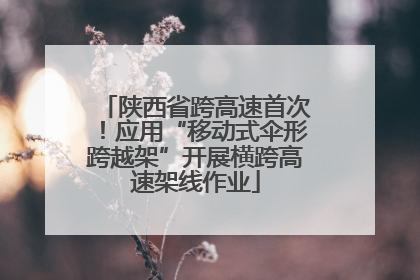 陕西省跨高速首次！应用“移动式伞形跨越架”开展横跨高速架线作业