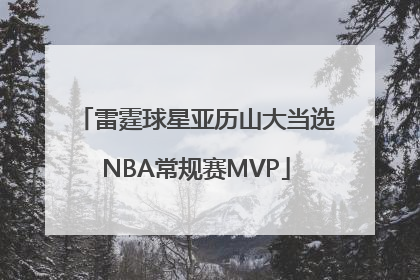雷霆球星亚历山大当选NBA常规赛MVP