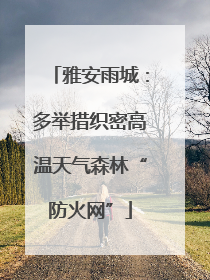 雅安雨城：多举措织密高温天气森林“防火网”