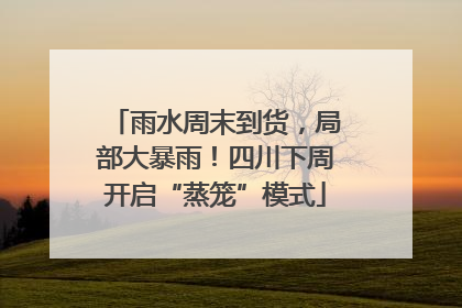 雨水周末到货，局部大暴雨！四川下周开启“蒸笼”模式