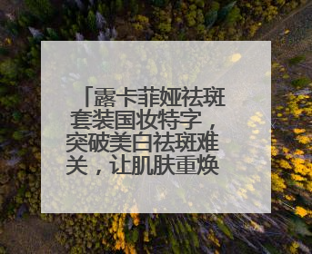 露卡菲娅祛斑套装国妆特字，突破美白祛斑难关，让肌肤重焕亮泽