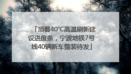 顶着40℃高温刷新建设进度条，宁波地铁7号线40辆新车整装待发
