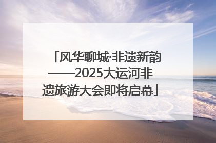 风华聊城·非遗新韵——2025大运河非遗旅游大会即将启幕