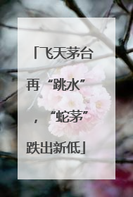 飞天茅台再“跳水”，“蛇茅”跌出新低