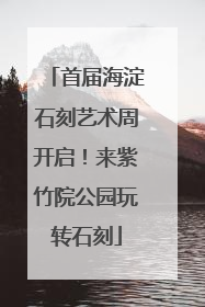 首届海淀石刻艺术周开启！来紫竹院公园玩转石刻