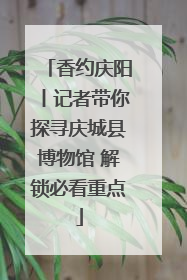 香约庆阳丨记者带你探寻庆城县博物馆 解锁必看重点