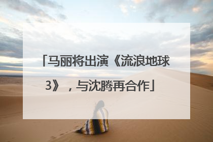 马丽将出演《流浪地球3》，与沈腾再合作