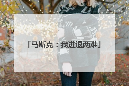 马斯克：我进退两难
