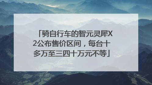 骑自行车的智元灵犀X2公布售价区间，每台十多万至三四十万元不等