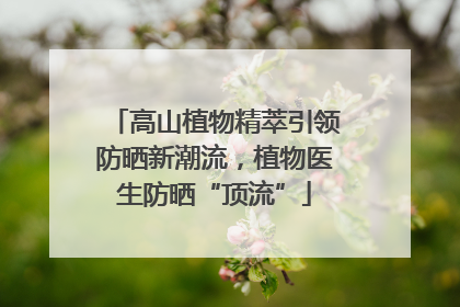 高山植物精萃引领防晒新潮流，植物医生防晒“顶流”