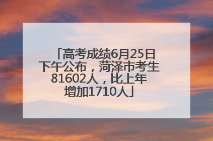 高考成绩6月25日下午公布，菏泽市考生81602人，比上年增加1710人