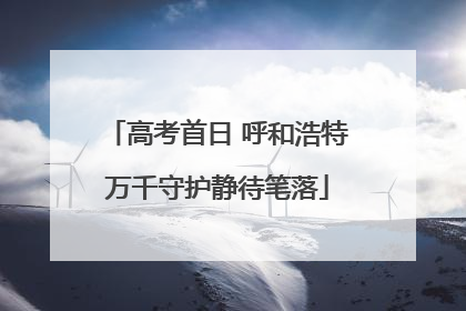 高考首日 呼和浩特万千守护静待笔落