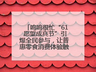 鸣鸣很忙“61 愿望成真节”引爆全民参与，让普惠零食消费体验触手可及