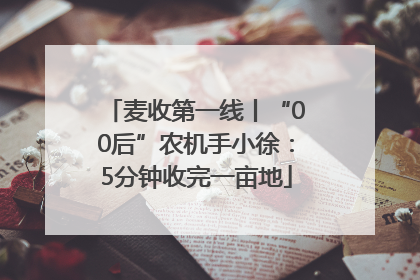 麦收第一线丨“00后”农机手小徐：5分钟收完一亩地