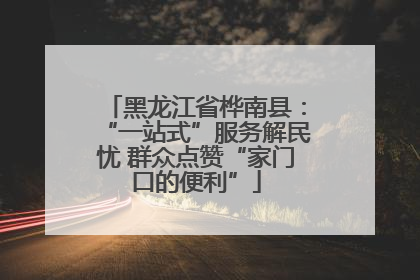 黑龙江省桦南县：“一站式”服务解民忧 群众点赞“家门口的便利”