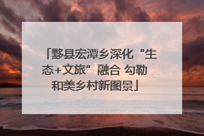 黟县宏潭乡深化“生态+文旅”融合 勾勒和美乡村新图景