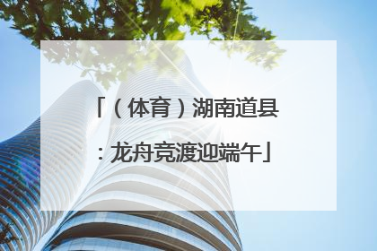 （体育）湖南道县：龙舟竞渡迎端午