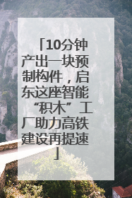 10分钟产出一块预制构件，启东这座智能“积木”工厂助力高铁建设再提速