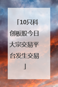 10只科创板股今日大宗交易平台发生交易