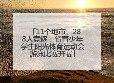 11个地市、288人竞逐，省青少年学生阳光体育运动会游泳比赛开赛